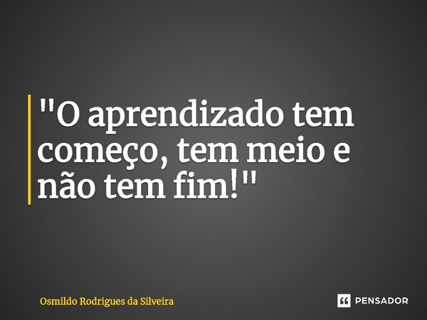 ⁠"O aprendizado tem começo, tem meio e não tem fim!"... Frase de Osmildo Rodrigues da Silveira.