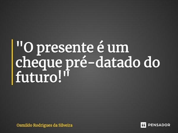 ⁠"O presente é um cheque pré-datado do futuro!"... Frase de Osmildo Rodrigues da Silveira.