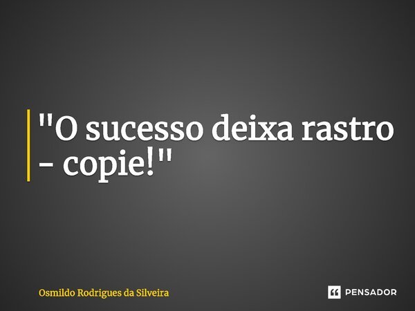 ⁠"O sucesso deixa rastro - copie!"... Frase de Osmildo Rodrigues da Silveira.