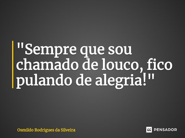 ⁠"Sempre que sou chamado de louco, fico pulando de alegria!"... Frase de Osmildo Rodrigues da Silveira.