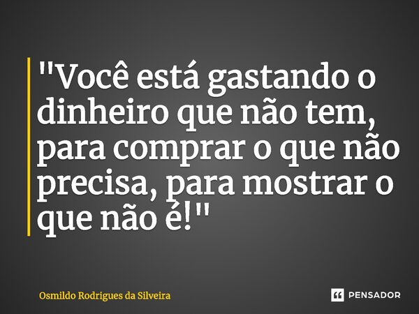 ⁠"Você está gastando o dinheiro que não tem, para comprar o que não precisa, para mostrar o que não é!"... Frase de Osmildo Rodrigues da Silveira.