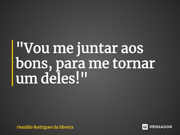 ⁠"Vou me juntar aos bons, para me tornar um deles!"... Frase de Osmildo Rodrigues da Silveira.