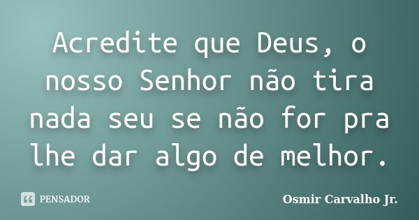 Acredite que Deus, o nosso Senhor não tira nada seu se não for pra lhe dar algo de melhor.... Frase de Osmir Carvalho Jr..