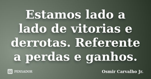 Estamos lado a lado de vitorias e derrotas. Referente a perdas e ganhos.... Frase de Osmir Carvalho Jr..