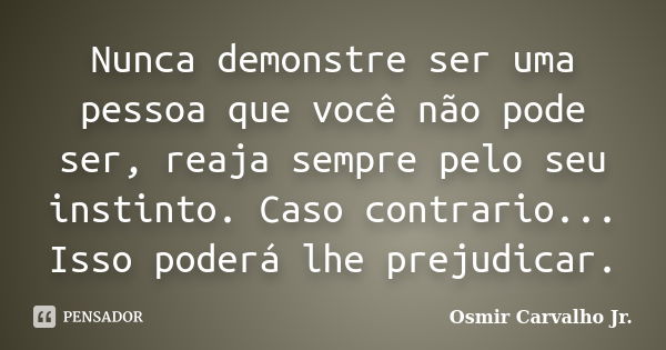 Nunca demonstre ser uma pessoa que você não pode ser, reaja sempre pelo seu instinto. Caso contrario... Isso poderá lhe prejudicar.... Frase de Osmir Carvalho Jr..