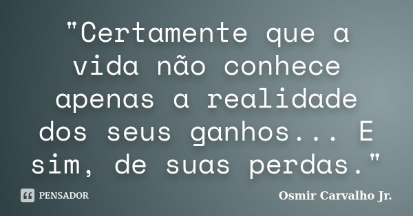 "Certamente que a vida não conhece apenas a realidade dos seus ganhos... E sim, de suas perdas."... Frase de Osmir Carvalho Jr..