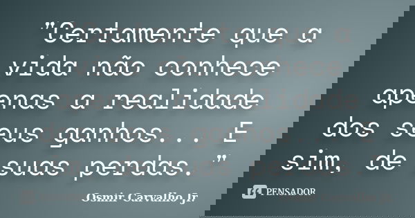 "Certamente que a vida não conhece apenas a realidade dos seus ganhos... E sim, de suas perdas."... Frase de Osmir Carvalho Jr..