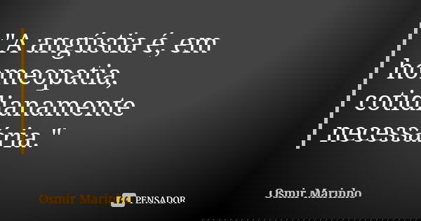 "A angústia é, em homeopatia, cotidianamente necessária."... Frase de Osmir Marinho.
