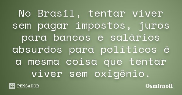 No Brasil, tentar viver sem pagar impostos, juros para bancos e salários absurdos para políticos é a mesma coisa que tentar viver sem oxigênio.... Frase de Osmirnoff.