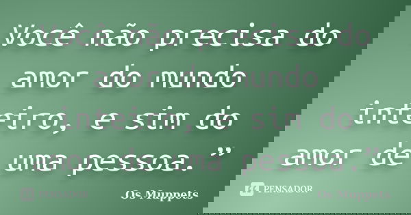 Você não precisa do amor do mundo inteiro, e sim do amor de uma pessoa.”... Frase de Os muppets.