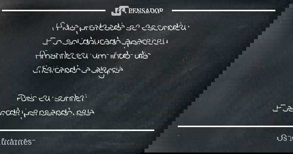A lua prateada se escondeu E o sol dourado apareceu Amanheceu um lindo dia Cheirando a alegria Pois eu sonhei E acordei pensando nela... Frase de Os Mutantes.