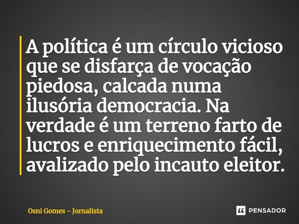 ⁠A política é um círculo vicioso que se disfarça de vocação piedosa, calcada numa ilusória democracia. Na verdade é um terreno farto de lucros e enriquecimento ... Frase de Osni Gomes - Jornalista.