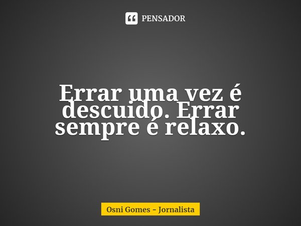 ⁠Errar uma vez é descuido. Errar sempre é relaxo.... Frase de Osni Gomes - Jornalista.