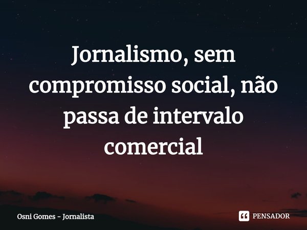 ⁠Jornalismo, sem compromisso social, não passa de intervalo comercial... Frase de Osni Gomes - Jornalista.