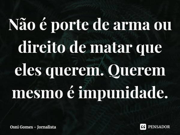 ⁠Não é porte de arma ou direito de matar que eles querem. Querem mesmo é impunidade.... Frase de Osni Gomes - Jornalista.