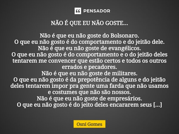 ⁠NÃO É QUE EU NÃO GOSTE... Não é que eu não goste do Bolsonaro. O que eu não gosto é do comportamento e do jeitão dele. Não é que eu não goste de evangélicos. O... Frase de Osni Gomes.