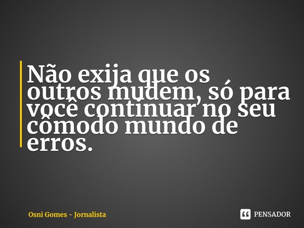 ⁠Não exija que os outros mudem, só para você continuar no seu cômodo mundo de erros.... Frase de Osni Gomes - Jornalista.