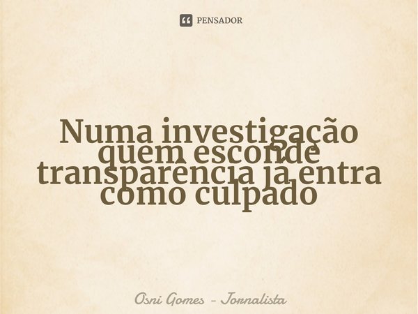 ⁠Numa investigação quem esconde transparência já entra como culpado... Frase de Osni Gomes - Jornalista.