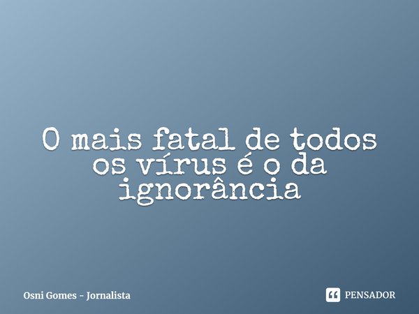 ⁠O mais fatal de todos os vírus é o da ignorância.... Frase de Osni Gomes - Jornalista.