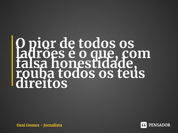 O pior de todos os ladrões é o que, com falsa honestidade, rouba todos os teus direitos... Frase de Osni Gomes - Jornalista.