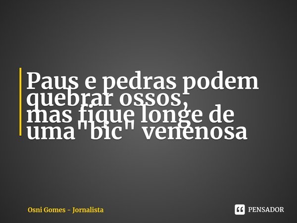 ⁠Paus e pedras podem quebrar ossos, masfique longe de uma "bic" venenosa... Frase de Osni Gomes - Jornalista.