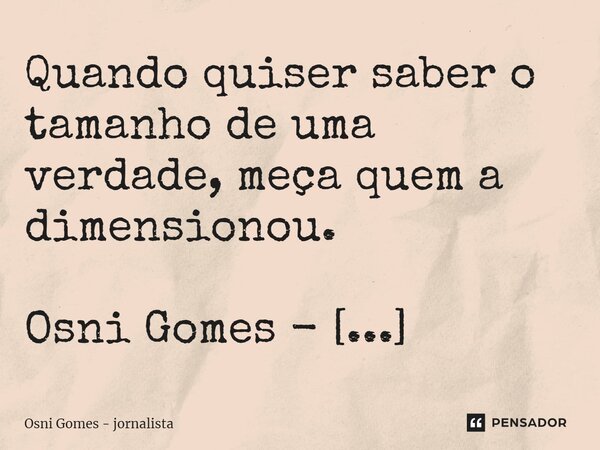 ⁠Quando quiser saber o tamanho de uma verdade, meça quem a dimensionou.... Frase de Osni Gomes - Jornalista.