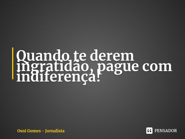 ⁠Quando te derem ingratidão, pague com indiferença!... Frase de Osni Gomes - Jornalista.