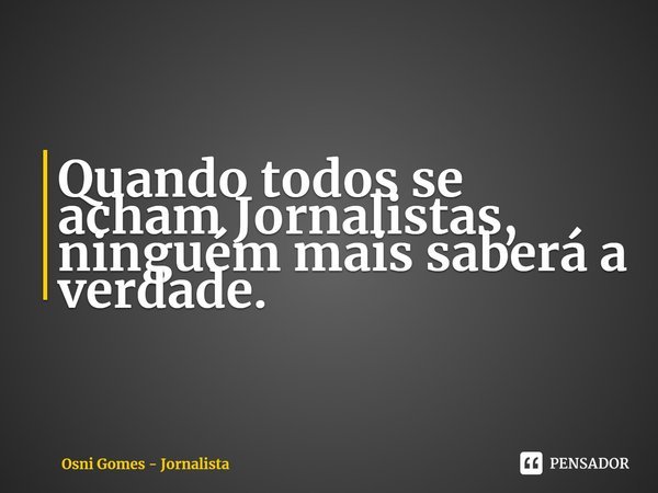 ⁠Quando todos se acham Jornalistas, ninguém mais saberá a verdade.... Frase de Osni Gomes - Jornalista.