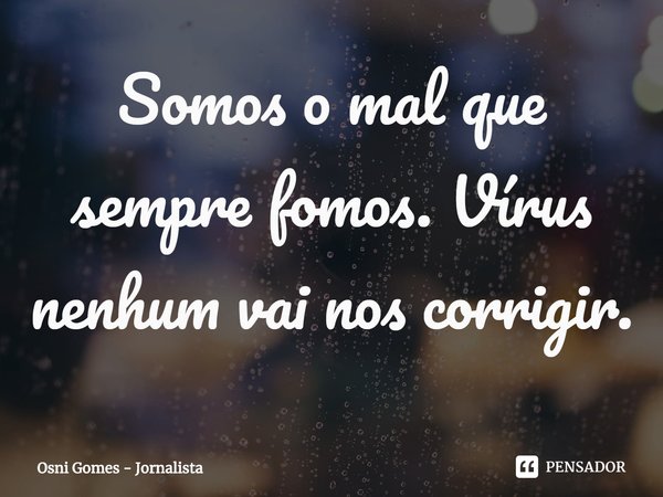 ⁠Somos o mal que sempre fomos. Vírus nenhum vai nos corrigir.... Frase de Osni Gomes - Jornalista.