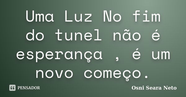 Uma Luz No fim do tunel não é esperança , é um novo começo.... Frase de Osni seara neto.