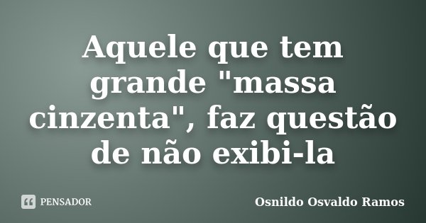 Aquele que tem grande "massa cinzenta", faz questão de não exibi-la... Frase de Osnildo Osvaldo Ramos.