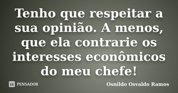 Tenho que respeitar a sua opinião. A menos, que ela contrarie os interesses econômicos do meu chefe!... Frase de Osnildo Osvaldo Ramos.