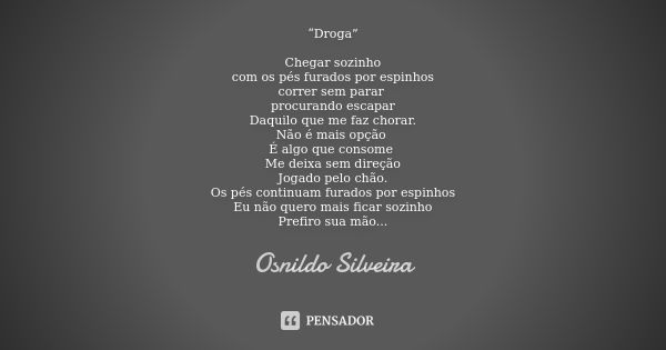 “Droga” Chegar sozinho
com os pés furados por espinhos
correr sem parar procurando escapar
Daquilo que me faz chorar.
Não é mais opção É algo que consome Me dei... Frase de Osnildo Silveira.