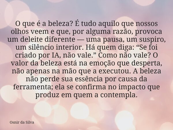 O que é a beleza? É tudo aquilo que nossos olhos veem e que, por alguma razão, provoca um deleite diferente — uma pausa, um suspiro, um silêncio interior. Há qu... Frase de Osnir da Silva.