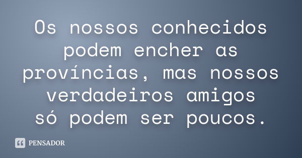 Os nossos conhecidos podem encher as províncias, mas nossos verdadeiros amigos só podem ser poucos.