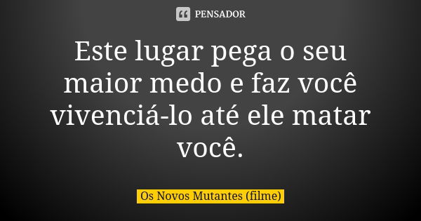 Este lugar pega o seu maior medo e faz você vivenciá-lo até ele matar você.... Frase de Os Novos Mutantes (filme).