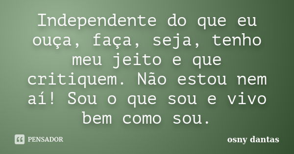 Independente do que eu ouça, faça, seja, tenho meu jeito e que critiquem. Não estou nem aí! Sou o que sou e vivo bem como sou.... Frase de osny dantas.