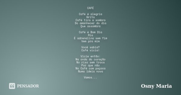 CAFÉ Café é alegria Grita Café tira a sombra Do amanhecer do dia Que assombra Café é Bom Dia Ria É adrenalina sem fim Vem pra mim Você sabia? Café vicia! Vicie ... Frase de Osny Maria.