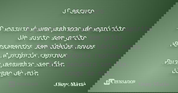 O escuro O escuro é uma pobreza de espírito Um susto sem grito Pensamentos sem ideias novas A própria reprova Pura penumbra sem fim. Longe de mim.... Frase de Osny Maria.