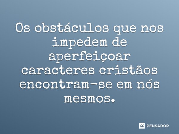 ⁠Os obstáculos que nos impedem de aperfeiçoar caracteres cristãos encontram-se em nós mesmos.