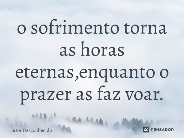 ⁠o sofrimento torna as horas eternas,enquanto o prazer as faz voar.... Frase de Autor desconhecido.