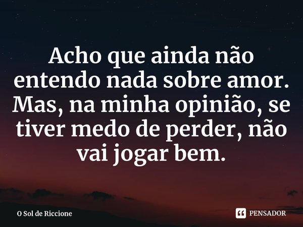 ⁠Acho que ainda não entendo nada sobre amor. Mas, na minha opinião, se tiver medo de perder, não vai jogar bem.... Frase de O Sol de Riccione.