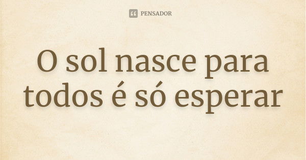 O sol nasce para todos é só esperar