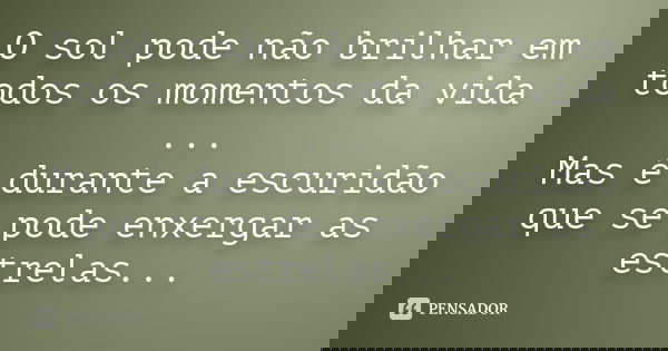 O sol pode não brilhar em todos os momentos da vida ... Mas é durante a escuridão que se pode enxergar as estrelas...