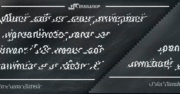 Quais são os seus principais ingredientes para se apaixonar? Os meus são amizade, química e o fator X.... Frase de O Sol Também é uma Estrela.