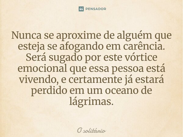 Nunca se aproxime de alguém que esteja se afogando em carência. Será sugado por este vórtice emocional que essa pessoa está vivendo, e certamente já estará perd... Frase de O solitário.