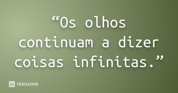 “Os olhos continuam a dizer coisas infinitas.”