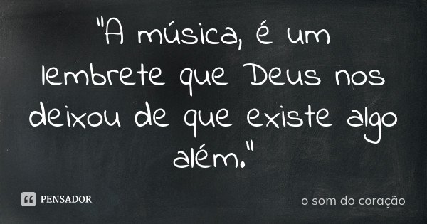 “A música, é um lembrete que Deus nos deixou de que existe algo além.”... Frase de O som do coração.