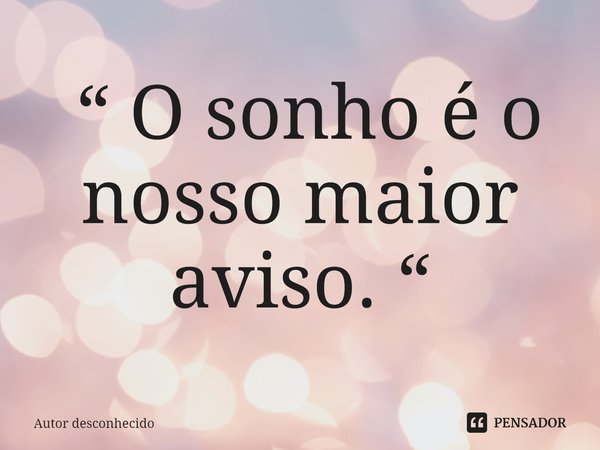 ⁠ “ O sonho é o nosso maior aviso. “... Frase de Autor desconhecido.