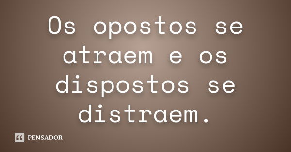 Os opostos se atraem e os dispostos se distraem.